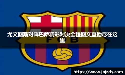 尤文图斯对阵巴萨精彩对决全程图文直播尽在这里